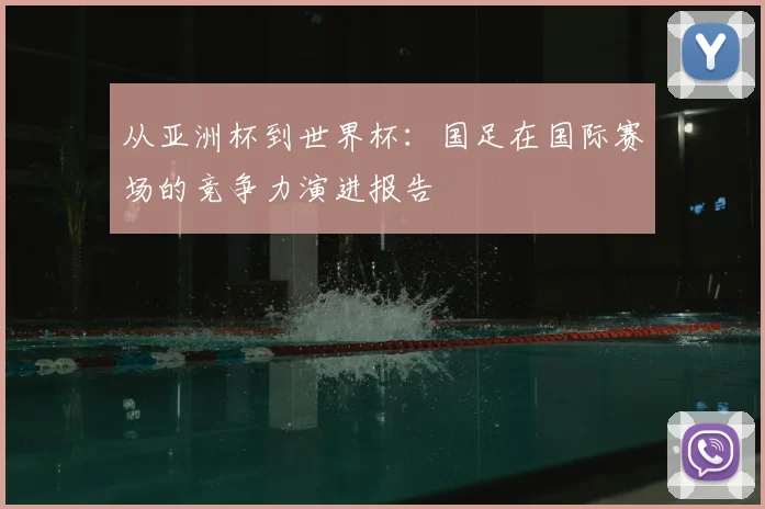 从亚洲杯到世界杯：国足在国际赛场的竞争力演进报告