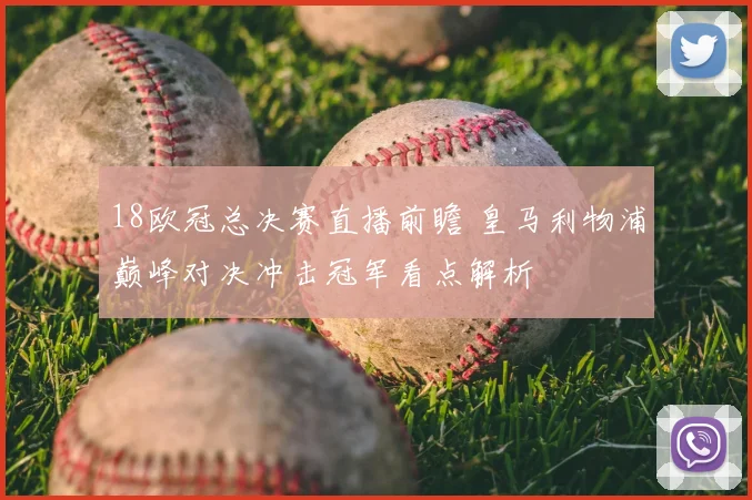 18欧冠总决赛直播前瞻 皇马利物浦巅峰对决冲击冠军看点解析
