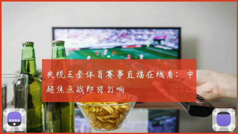 央视五套体育赛事直播在线看：中超焦点战即将打响