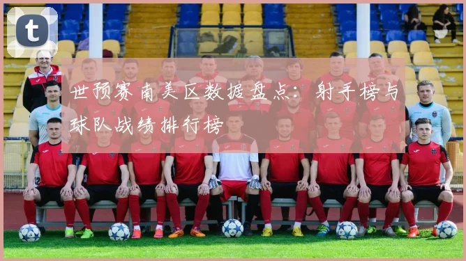 世预赛南美区数据盘点：射手榜与球队战绩排行榜