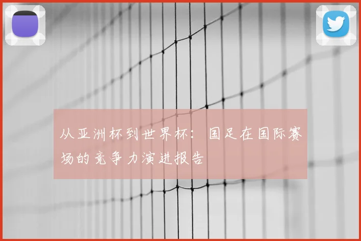从亚洲杯到世界杯：国足在国际赛场的竞争力演进报告