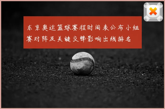 东京奥运篮球赛程时间表公布小组赛对阵及关键交锋影响出线排名