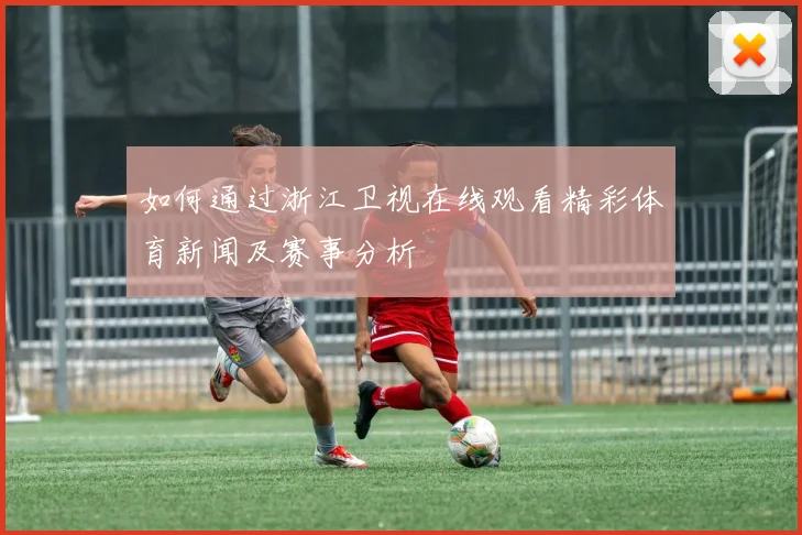 如何通过浙江卫视在线观看精彩体育新闻及赛事分析