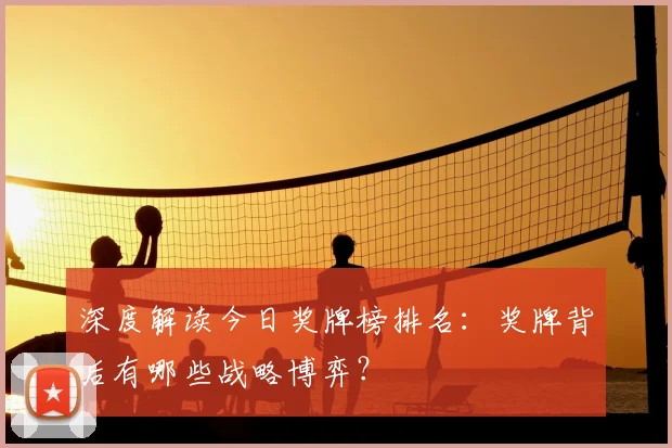 深度解读今日奖牌榜排名：奖牌背后有哪些战略博弈？